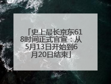 史上最长京东618时间正式官宣：从5月13日开始到6月20日结束